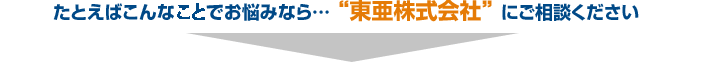 たとえばこんな事でお悩みなら… “東亜株式会社” にご相談ください