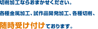 切削加工ならおまかせください。各種金属加工、試作品開発加工、各種切削、随時受け付けております。